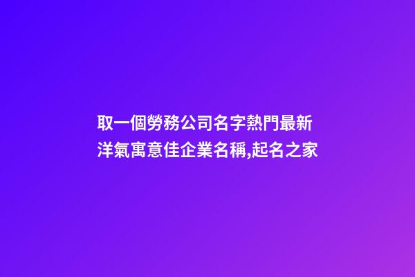 取一個勞務公司名字熱門最新 洋氣寓意佳企業名稱,起名之家-第1張-公司起名-玄機派